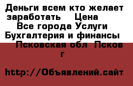 Деньги всем кто желает заработать. › Цена ­ 500 - Все города Услуги » Бухгалтерия и финансы   . Псковская обл.,Псков г.